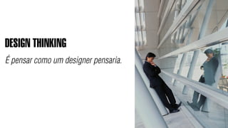 DESIGN THINKING
É pensar como um designer pensaria.
 