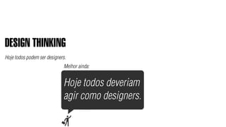 DESIGN THINKING
Hoje todos podem ser designers.
                             Melhor ainda:


                             Hoje todos deveriam
                             agir como designers.
 