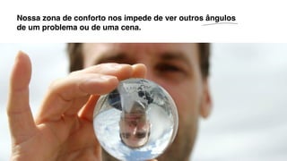 Nossa zona de conforto nos impede de ver outros ângulos
de um problema ou de uma cena.
 