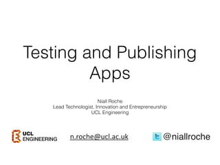 Testing and Publishing
Apps
@niallrochen.roche@ucl.ac.uk
Niall Roche
Lead Technologist, Innovation and Entrepreneurship
UCL Engineering
 