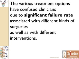The various treatment options
have confused clinicians
due to significant failure rate
associated with different kinds of
surgeries
as well as with different
interventions.
www.spinetics.in
 