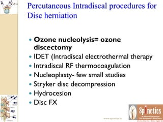 Percutaneous Intradiscal procedures for
Disc herniation
 Ozone nucleolysis= ozone
discectomy
 IDET (Intradiscal electrothermal therapy
 Intradiscal RF thermocoagulation
 Nucleoplasty- few small studies
 Stryker disc decompression
 Hydrocesion
 Disc FX
www.spinetics.in
 