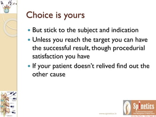 Choice is yours
 But stick to the subject and indication
 Unless you reach the target you can have
the successful result, though procedurial
satisfaction you have
 If your patient doesn’t relived find out the
other cause
www.spinetics.in
 