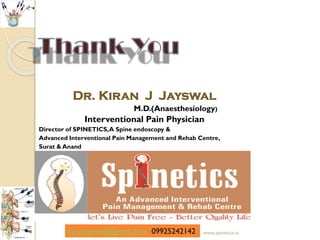 M.D.(Anaesthesiology)
Interventional Pain Physician
Director of SPINETICS,A Spine endoscopy &
Advanced Interventional Pain Management and Rehab Centre,
Surat & Anand
kiranjayswal@gmail.com 09925242142 www.spinetics.in
 