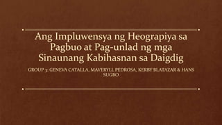 Ang Impluwensya ng Heograpiya sa
Pagbuo at Pag-unlad ng mga
Sinaunang Kabihasnan sa Daigdig
GROUP 3: GENEVA CATALLA, MAVERYLL PEDROSA, KERBY BLATAZAR & HANS
SUGBO
 