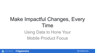 #mobileprodu
Make Impactful Changes, Every
Time
Using Data to Hone Your
Mobile Product Focus
 