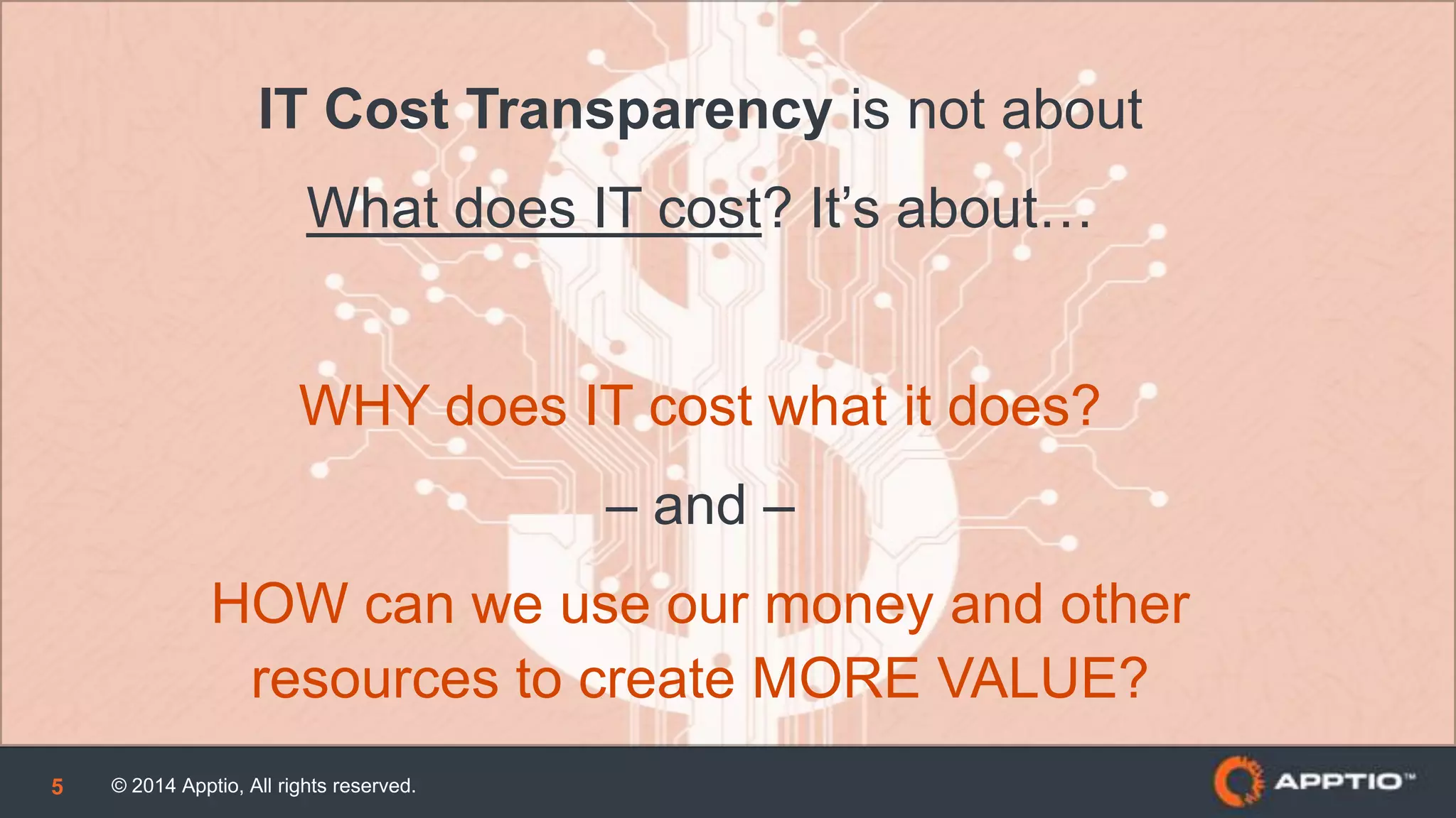 © 2014 Apptio, All rights reserved.5
IT Cost Transparency is not about
What does IT cost? It’s about…
WHY does IT cost what it does?
– and –
HOW can we use our money and other
resources to create MORE VALUE?
 