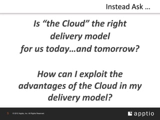 Instead Ask …

                  Is “the Cloud” the right
                       delivery model
              for us today…and tomorrow?

               How can I exploit the
           advantages of the Cloud in my
                 delivery model?
5   © 2012 Apptio, Inc. All Rights Reserved.
 
