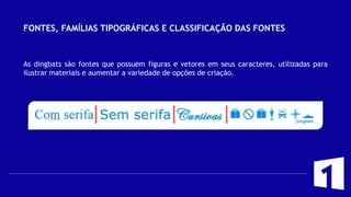 FONTES, FAMÍLIAS TIPOGRÁFICAS E CLASSIFICAÇÃO DAS FONTES
As dingbats são fontes que possuem figuras e vetores em seus caracteres, utilizadas para
ilustrar materiais e aumentar a variedade de opções de criação.
 