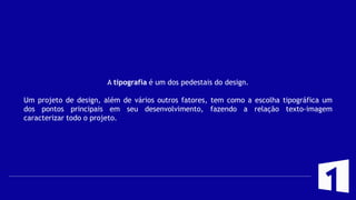 A tipografia é um dos pedestais do design.
Um projeto de design, além de vários outros fatores, tem como a escolha tipográfica um
dos pontos principais em seu desenvolvimento, fazendo a relação texto-imagem
caracterizar todo o projeto.
 