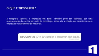 O QUE É TIPOGRAFIA?
A tipografia significa a impressão dos tipos. Também pode ser traduzida por uma
representação da escrita por meio de tecnologia, sendo ela a criação dos caracteres até a
impressão e acabamento do material.
 