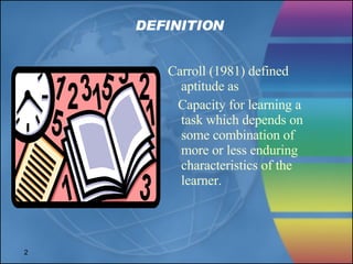 DEFINITION Carroll (1981) defined aptitude as  Capacity for learning a task which depends on some combination of more or less enduring characteristics of the learner. 
