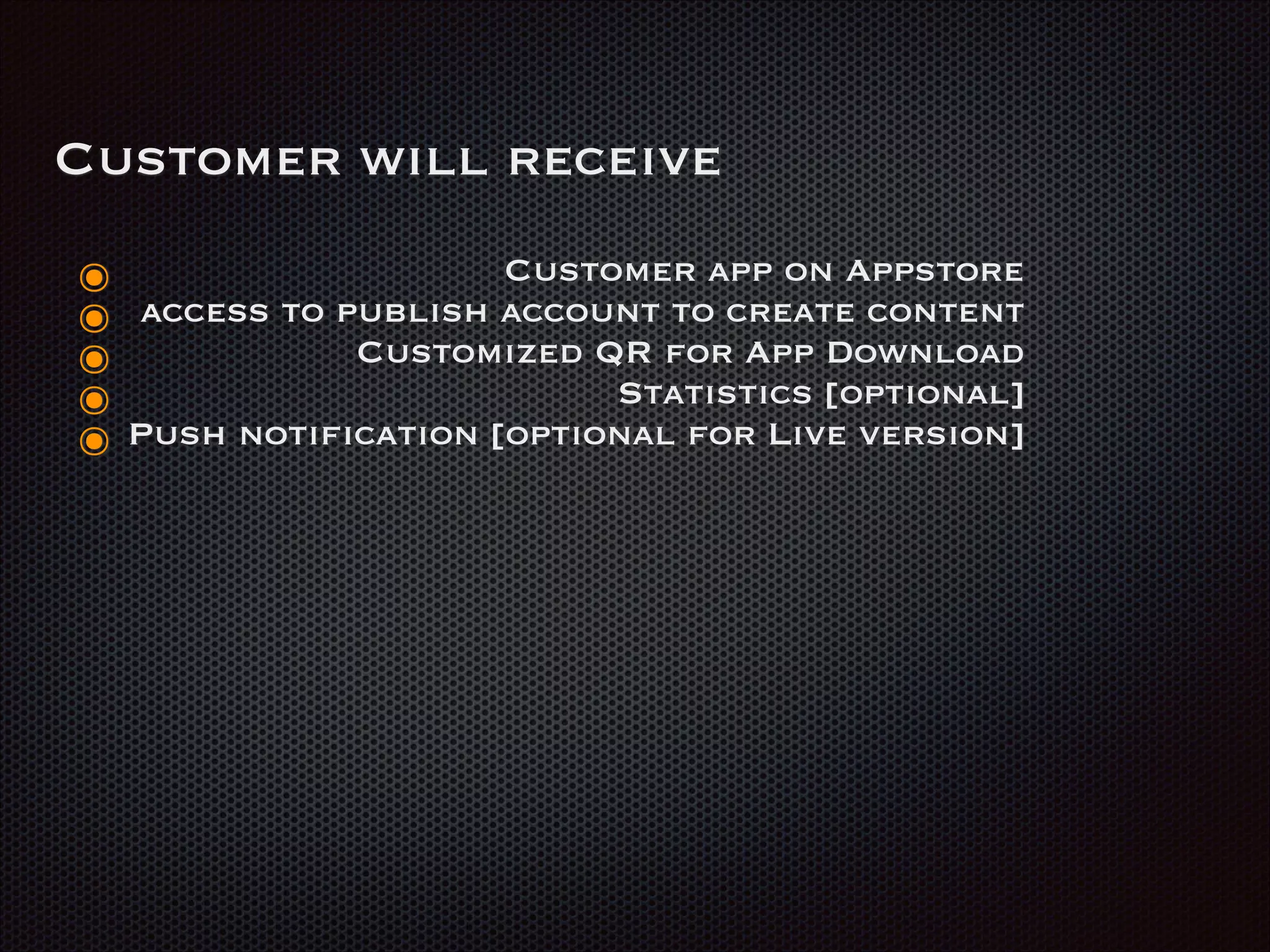 Customer will receive
๏ Customer app on Appstore
๏ access to publish account to create content
๏ Customized QR for App Download
๏ Statistics [optional]
๏ Push notification [optional for Live version]
 