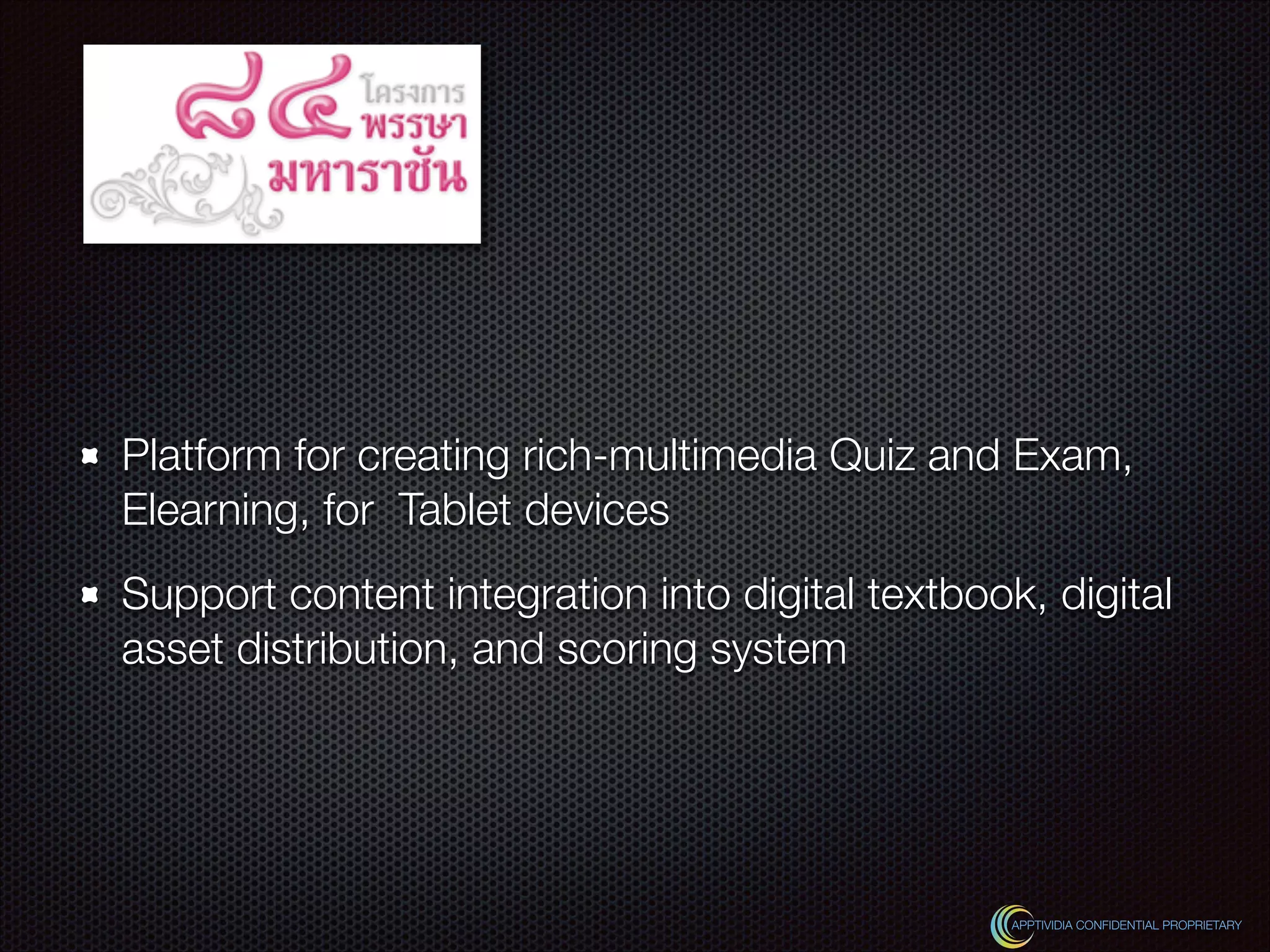 Platform for creating rich-multimedia Quiz and Exam,
Elearning, for Tablet devices
Support content integration into digital textbook, digital
asset distribution, and scoring system
APPTIVIDIA CONFIDENTIAL PROPRIETARY
 