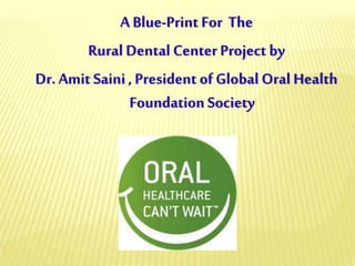 A Blue-Print For The
Rural Dental Center Project by
Dr. Amit Saini , President of Global Oral Health
Foundation Society
 