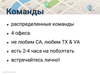 © 2015 Trucker Path, Inc.
Команды
● распределенные команды
● 4 офиса
● не любим CA, любим TX & VA
● есть 2-4 часа на поболтать
● встречайтесь лично!
 
