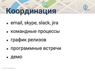 © 2015 Trucker Path, Inc.
Координация
● email, skype, slack, jira
● командные процессы
● график релизов
● программные встречи
● демо
 