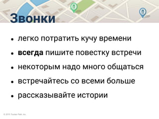 © 2015 Trucker Path, Inc.
Звонки
● легко потратить кучу времени
● всегда пишите повестку встречи
● некоторым надо много общаться
● встречайтесь со всеми больше
● рассказывайте истории
 