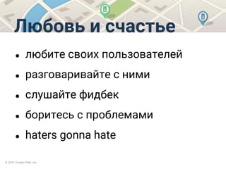 © 2015 Trucker Path, Inc.
Любовь и счастье
● любите своих пользователей
● разговаривайте с ними
● слушайте фидбек
● боритесь с проблемами
● haters gonna hate
 