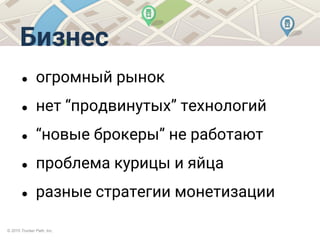 © 2015 Trucker Path, Inc.
Бизнес
● огромный рынок
● нет “продвинутых” технологий
● “новые брокеры” не работают
● проблема курицы и яйца
● разные стратегии монетизации
 
