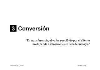 3 Conversión
                              “En transferencia, el valor percibido por el cliente
                                   no depende exclusivamente de la tecnología”




Metodología App & Transfer!                                            Página 85 de 126
 
