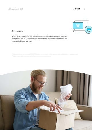 8
Mobile app trends 2021
E-commerce:
With a 58% 9
increase in in-app transactions from 2019 to 2020 and years of growth
trumped in Q1 of 2020 10
following the introduction of lockdowns, e-commerce also
reported its biggest year ever.
9
https://www.enterprisetimes.co.uk/2020/11/10/retailers-see-increase-in-mobile-app-downloads-and-growth-in-in-app-purchases/
10
https://www.shopify.com/enterprise/the-future-of-ecommerce/omnichannel
 