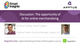 1
#DigitalPriorities Digital Marketing Priorities 2019 brought to you by
Discussion: The opportunity of
AI for online merchandising
Dr Dave Chaffey, Smart Insights
Andrew Fowler Country Manager, Apptus UK
 