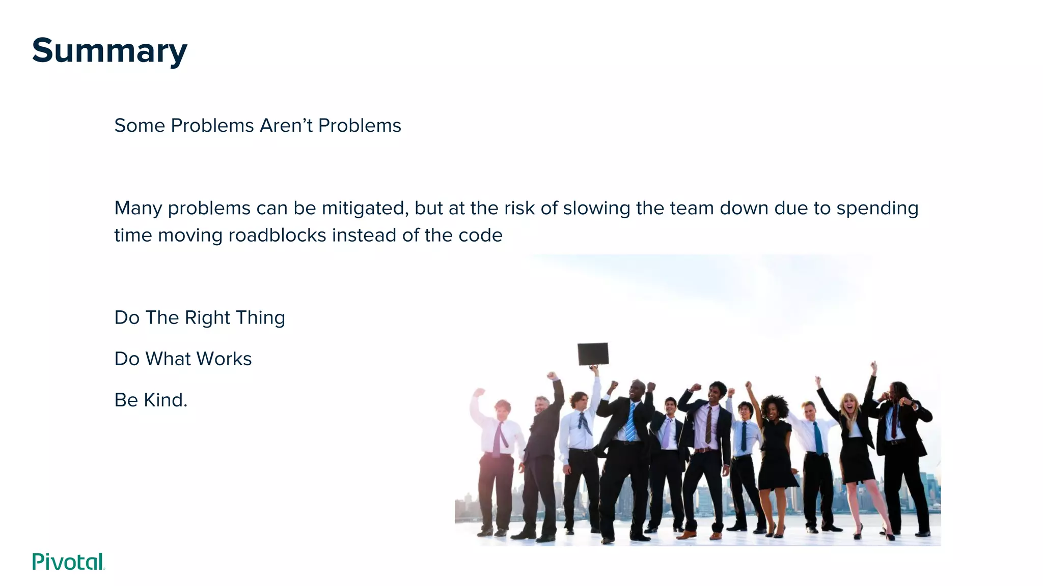 Summary
Some Problems Aren’t Problems
Many problems can be mitigated, but at the risk of slowing the team down due to spending
time moving roadblocks instead of the code
Do The Right Thing
Do What Works
Be Kind.
 