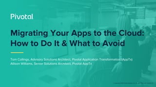 © Copyright 2018 Pivotal Software, Inc. All rights Reserved. Version 1.0
Migrating Your Apps to the Cloud:
How to Do It & What to Avoid
Tom Collings, Advisory Solutions Architect, Pivotal Application Transformation (AppTx)
Allison Williams, Senior Solutions Architect, Pivotal AppTx
 