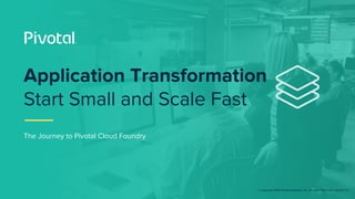 © Copyright 2018 Pivotal Software, Inc. All rights Reserved. Version 1.0
The Journey to Pivotal Cloud Foundry
Application Transformation
Start Small and Scale Fast
 