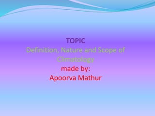 TOPIC
Definition, Nature and Scope of
Climatology
made by:
Apoorva Mathur
 