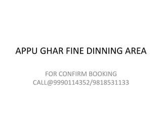APPU GHAR FINE DINNING AREA 
FOR CONFIRM BOOKING 
CALL@9990114352/9818531133 
 