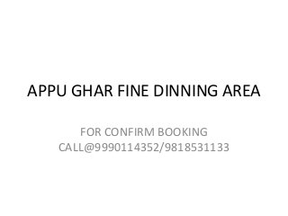 APPU GHAR FINE DINNING AREA 
FOR CONFIRM BOOKING 
CALL@9990114352/9818531133 
 