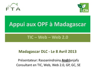 Appui aux OPF à Madagascar
         TIC – Web – Web 2.0

   Madagascar DLC - Le 8 Avril 2013
   Présentateur: Rasoanindrainy Andrianjafy
  Consultant en TIC, Web, Web 2.0, GP, GC, SE
 