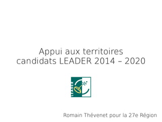Appui aux territoires
candidats LEADER 2014 – 2020 
Romain Thévenet pour la 27e Région
 