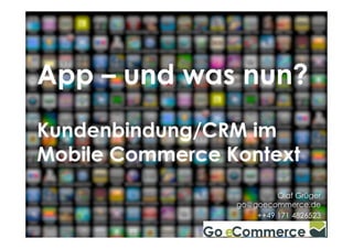 App – und was nun? 
Kundenbindung/CRM im 
Mobile Commerce Kontext 
Olaf Grüger 
go@goecommerce.de 
++49 171 4826523 
Go eCommerce - Erfolgreich im Internet verkaufen! -- 11 -- 
 