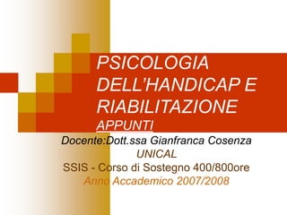 PSICOLOGIA
DELL’HANDICAP E
RIABILITAZIONE
APPUNTI
Docente:Dott.ssa Gianfranca Cosenza
UNICAL
SSIS - Corso di Sostegno 400/800ore
Anno Accademico 2007/2008
 