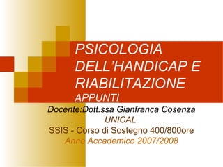 PSICOLOGIA
DELL’HANDICAP E
RIABILITAZIONE
APPUNTI
Docente:Dott.ssa Gianfranca Cosenza
UNICAL
SSIS - Corso di Sostegno 400/800ore
Anno Accademico 2007/2008
 