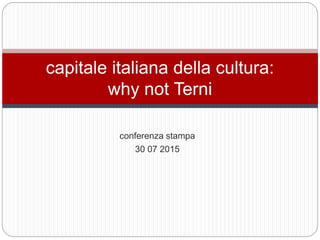 conferenza stampa
30 07 2015
capitale italiana della cultura:
why not Terni
 