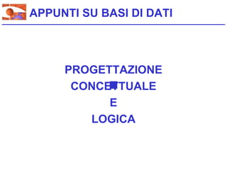 APPUNTI SU BASI DI DATI




     PROGETTAZIONE
      CONCETTUALE
           E
        LOGICA
 