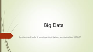 Big Data
Introduzione all’analisi di grandi quantità di dati con tecnologie di tipo HADOOP
 