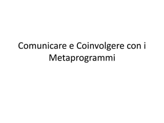 Comunicare e Coinvolgere con i
Metaprogrammi
 