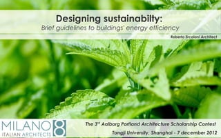 Designing sustainabilty:
Brief guidelines to buildings' energy efficiency
                                                    Roberto Ercolani Architect




               The 3rd Aalborg Portland Architecture Scholarship Contest
                          Tongji University, Shanghai - 7 december 2012
 