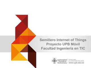 Semillero Internet of Things
Proyecto UPB Móvil
Facultad Ingeniería en TIC

 