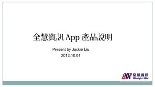 全慧資訊App產品說明 
Present by Jackie Liu 
2012.10.01 
 