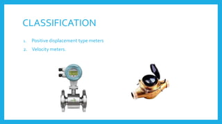 CLASSIFICATION
1. Positive displacement type meters
2. Velocity meters.
 