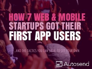 ...AND THE TACTICS YOU CAN STEAL TO GET YOUR OWN
FIRST APP USERS
HOW 7 WEB & MOBILE
STARTUPS GOT THEIR
 