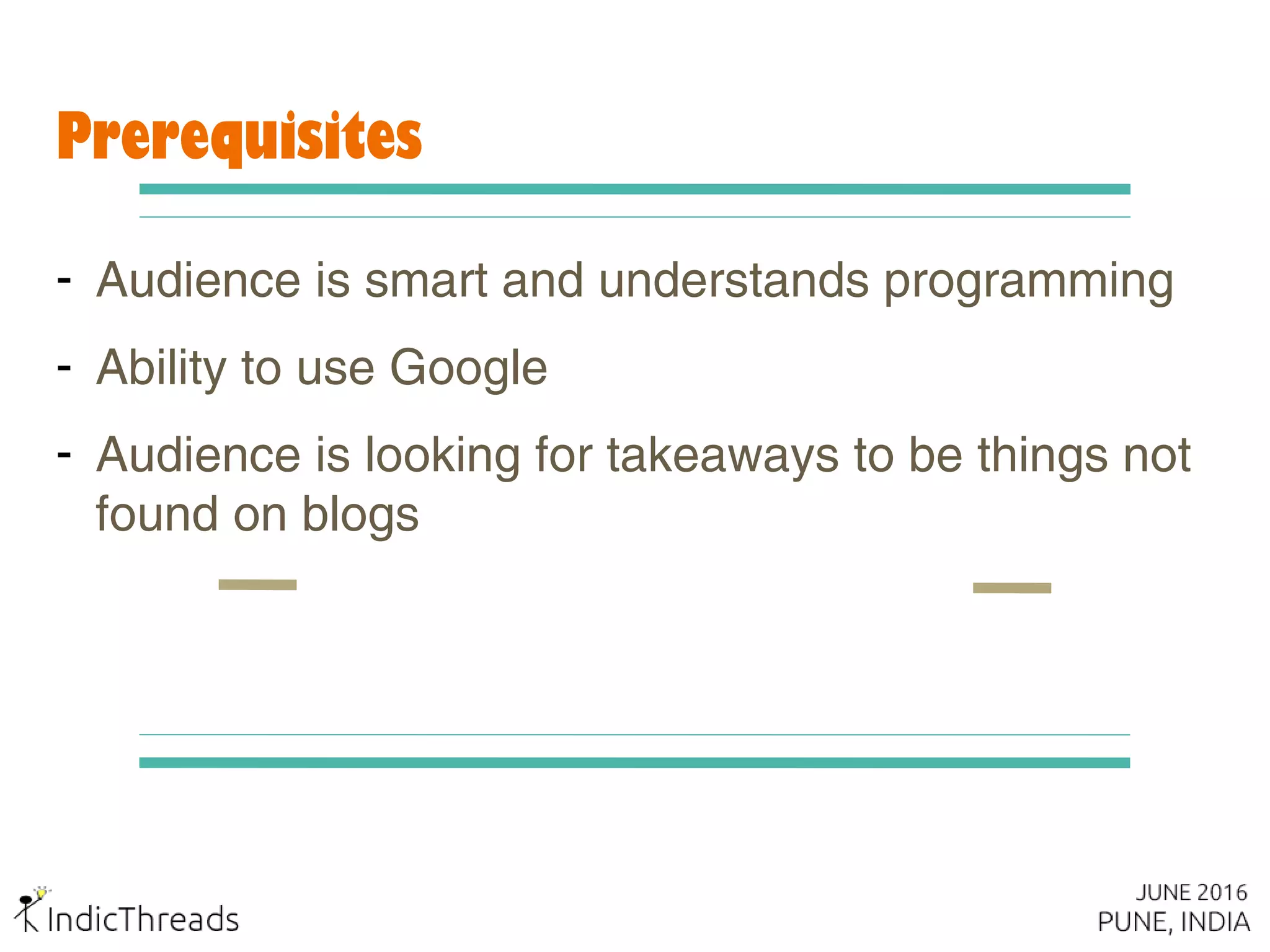 Prerequisites
- Audience is smart and understands programming
- Ability to use Google
- Audience is looking for takeaways to be things not
found on blogs