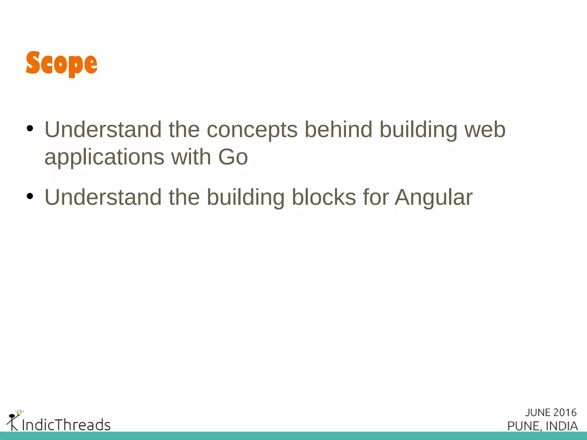 Scope
• Understand the concepts behind building web
applications with Go
• Understand the building blocks for Angular