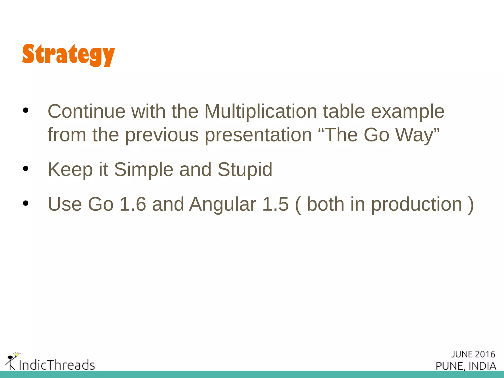 Strategy
• Continue with the Multiplication table example
from the previous presentation “The Go Way”
• Keep it Simple and Stupid
• Use Go 1.6 and Angular 1.5 ( both in production )